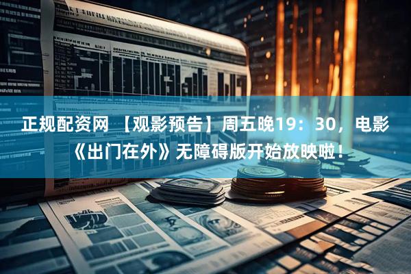 正规配资网 【观影预告】周五晚19：30，电影《出门在外》无障碍版开始放映啦！