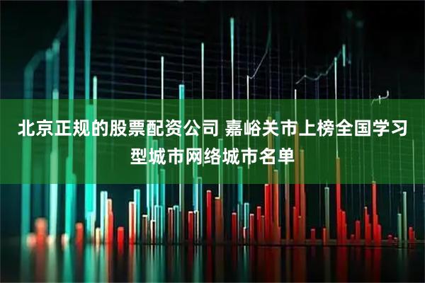 北京正规的股票配资公司 嘉峪关市上榜全国学习型城市网络城市名单