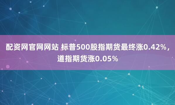 配资网官网网站 标普500股指期货最终涨0.42%，道指期货涨0.05%