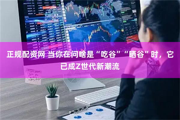 正规配资网 当你在问啥是“吃谷”“晒谷”时，它已成Z世代新潮流