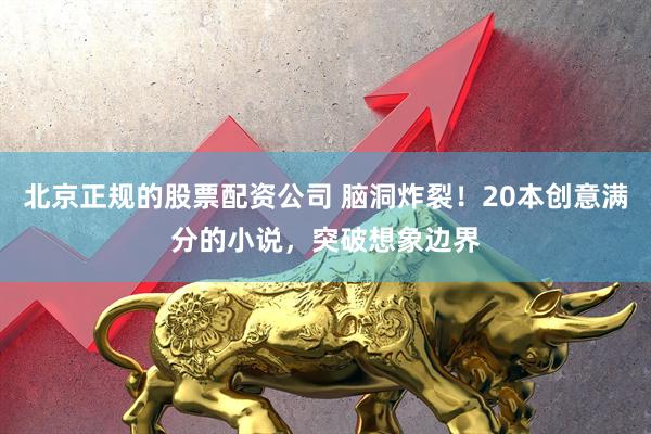 北京正规的股票配资公司 脑洞炸裂！20本创意满分的小说，突破想象边界