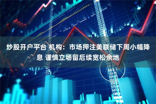 炒股开户平台 机构：市场押注美联储下周小幅降息 谨慎立场留后续宽松余地