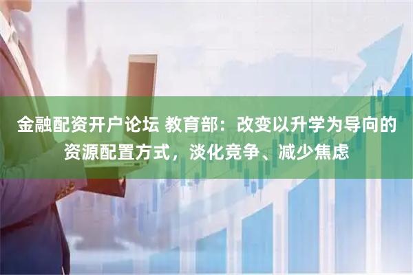 金融配资开户论坛 教育部：改变以升学为导向的资源配置方式，淡化竞争、减少焦虑