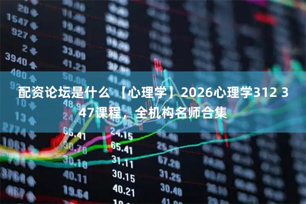 配资论坛是什么 【心理学】2026心理学312 347课程，全机构名师合集