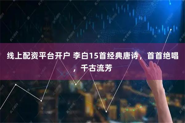 线上配资平台开户 李白15首经典唐诗，首首绝唱，千古流芳