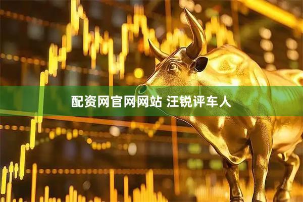 配资网官网网站 汪锐评车人