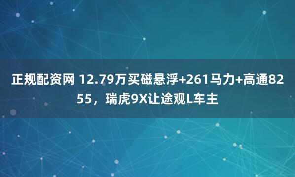 正规配资网 12.79万买磁悬浮+261马力+高通8255，瑞虎9X让途观L车主