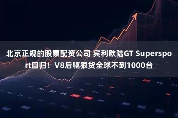 北京正规的股票配资公司 宾利欧陆GT Supersport回归！V8后驱狠货全球不到1000台