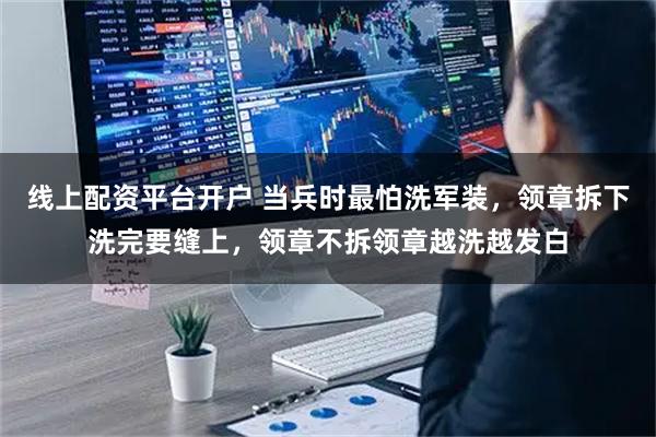 线上配资平台开户 当兵时最怕洗军装,领章拆下洗完要缝上,领章不拆领章越洗越发白