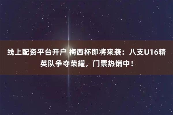 线上配资平台开户 梅西杯即将来袭:八支U16精英队争夺荣耀,门票热销中!