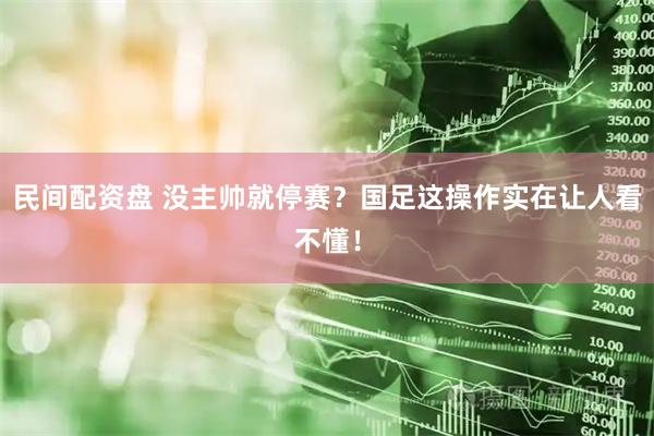 民间配资盘 没主帅就停赛?国足这操作实在让人看不懂!