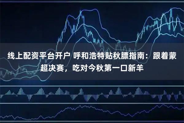 线上配资平台开户 呼和浩特贴秋膘指南:跟着蒙超决赛,吃对今秋第一口新羊