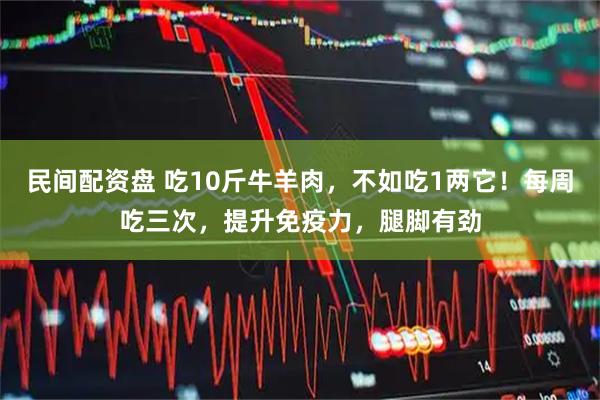 民间配资盘 吃10斤牛羊肉,不如吃1两它!每周吃三次,提升免疫力,腿脚有劲