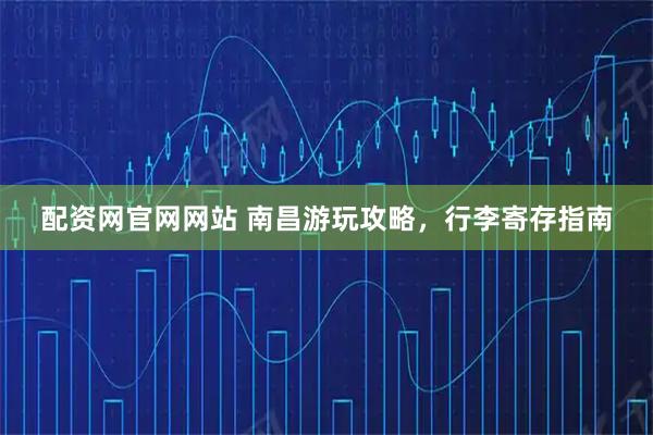 配资网官网网站 南昌游玩攻略，行李寄存指南