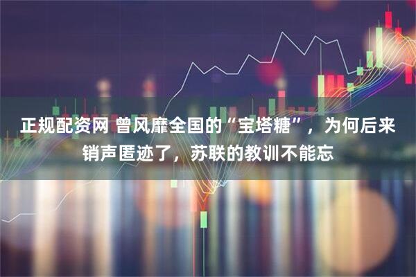 正规配资网 曾风靡全国的“宝塔糖”，为何后来销声匿迹了，苏联的教训不能忘