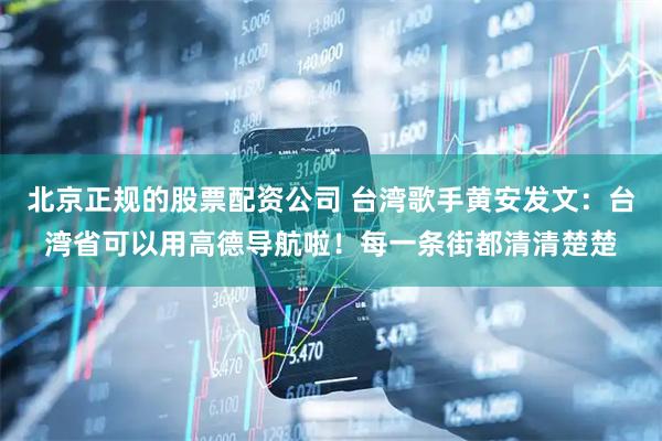 北京正规的股票配资公司 台湾歌手黄安发文：台湾省可以用高德导航啦！每一条街都清清楚楚