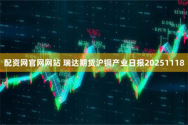 配资网官网网站 瑞达期货沪铜产业日报20251118