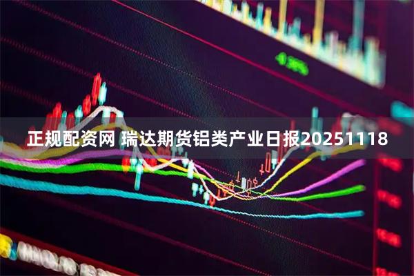 正规配资网 瑞达期货铝类产业日报20251118