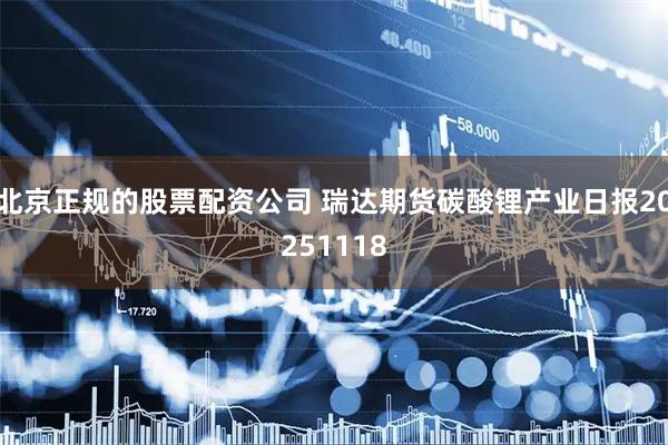 北京正规的股票配资公司 瑞达期货碳酸锂产业日报20251118