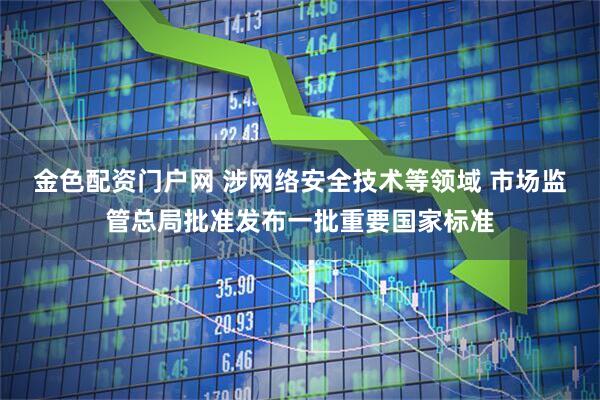 金色配资门户网 涉网络安全技术等领域 市场监管总局批准发布一批重要国家标准