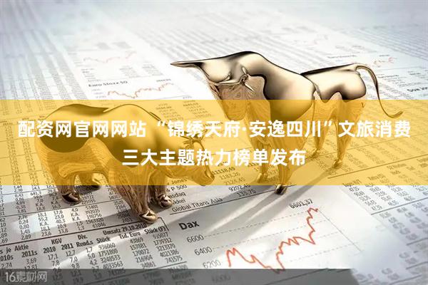 配资网官网网站 “锦绣天府·安逸四川”文旅消费三大主题热力榜单发布