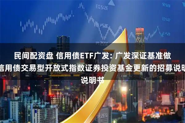 民间配资盘 信用债ETF广发: 广发深证基准做市信用债交易型开放式指数证券投资基金更新的招募说明书