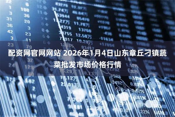 配资网官网网站 2026年1月4日山东章丘刁镇蔬菜批发市场价格行情