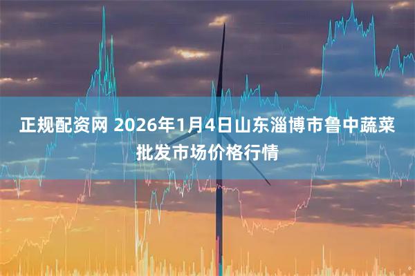 正规配资网 2026年1月4日山东淄博市鲁中蔬菜批发市场价格行情