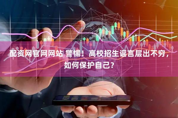 配资网官网网站 警惕！高校招生谣言层出不穷，如何保护自己？