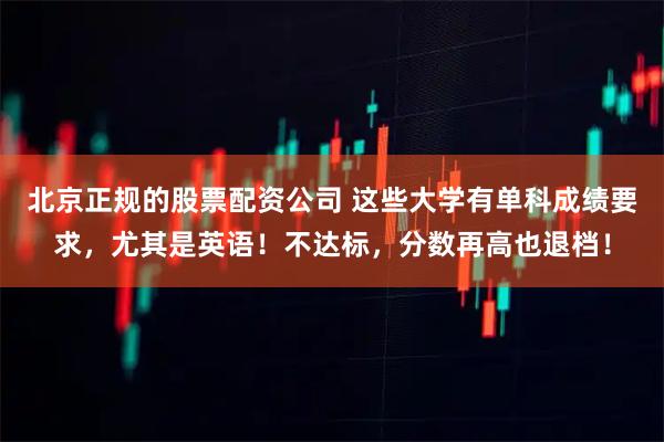 北京正规的股票配资公司 这些大学有单科成绩要求，尤其是英语！不达标，分数再高也退档！