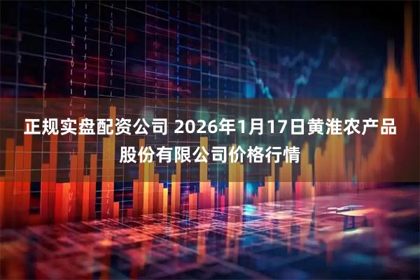 正规实盘配资公司 2026年1月17日黄淮农产品股份有限公司价格行情