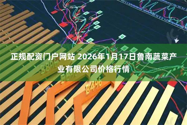 正规配资门户网站 2026年1月17日鲁南蔬菜产业有限公司价格行情