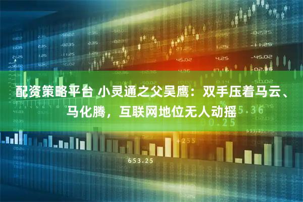 配资策略平台 小灵通之父吴鹰：双手压着马云、马化腾，互联网地位无人动摇
