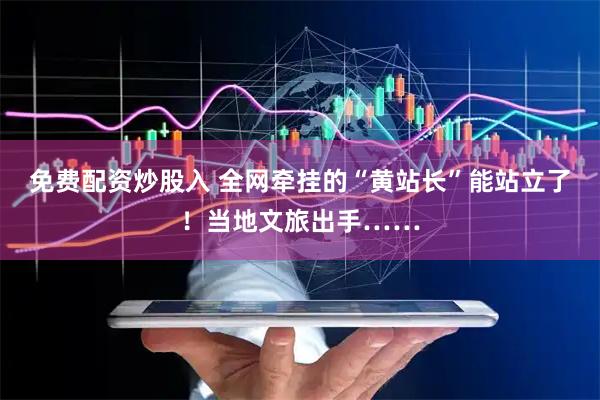 免费配资炒股入 全网牵挂的“黄站长”能站立了！当地文旅出手……