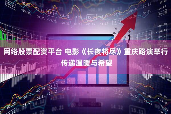 网络股票配资平台 电影《长夜将尽》重庆路演举行 传递温暖与希望