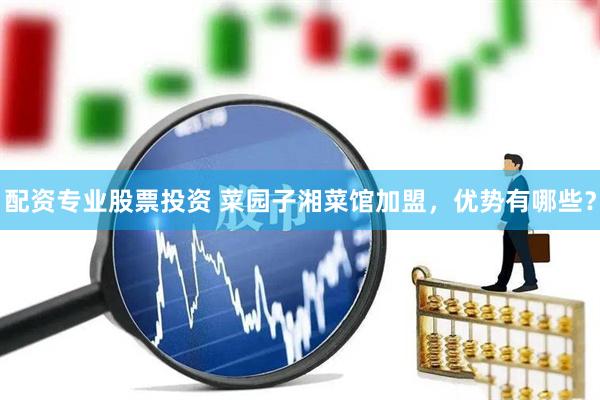 配资专业股票投资 菜园子湘菜馆加盟，优势有哪些？