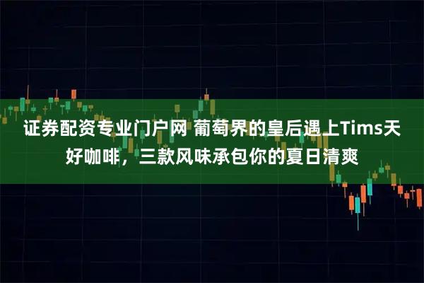 证券配资专业门户网 葡萄界的皇后遇上Tims天好咖啡，三款风味承包你的夏日清爽