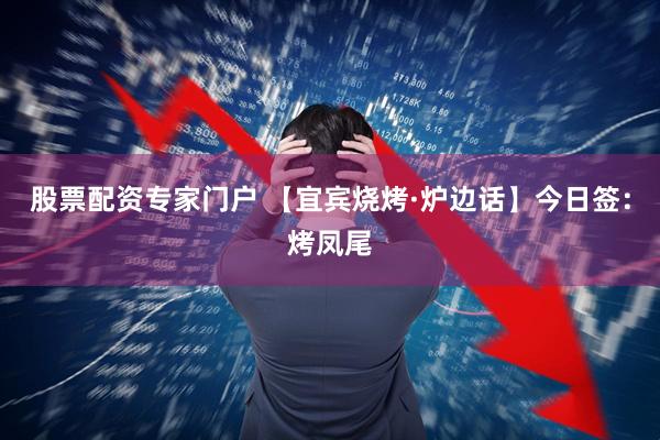 股票配资专家门户 【宜宾烧烤·炉边话】今日签：烤凤尾