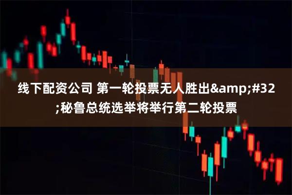 线下配资公司 第一轮投票无人胜出 秘鲁总统选举将举行第二轮投票