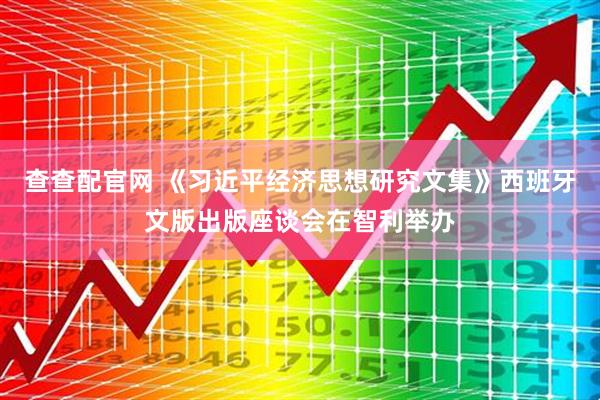查查配官网 《习近平经济思想研究文集》西班牙文版出版座谈会在智利举办