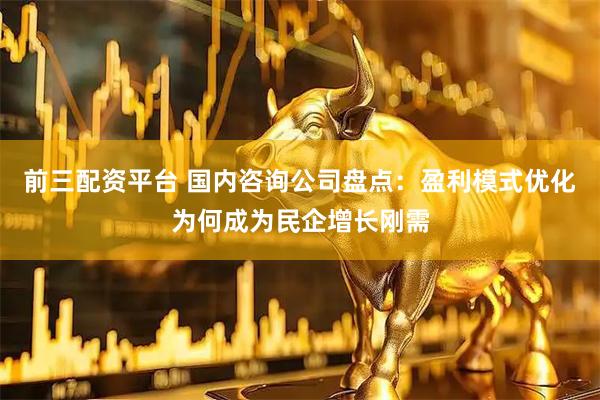 前三配资平台 国内咨询公司盘点:盈利模式优化为何成为民企增长刚需