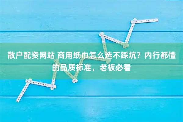 散户配资网站 商用纸巾怎么选不踩坑?内行都懂的品质标准,老板必看