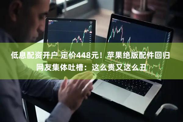 低息配资开户 定价448元!苹果绝版配件回归 网友集体吐槽:这么贵又这么丑
