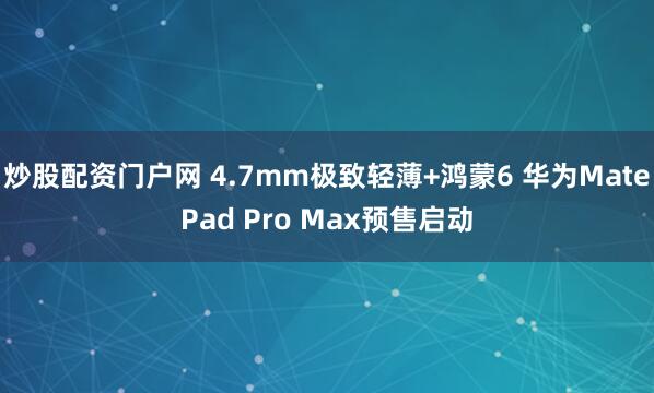 炒股配资门户网 4.7mm极致轻薄+鸿蒙6 华为MatePad Pro Max预售启动