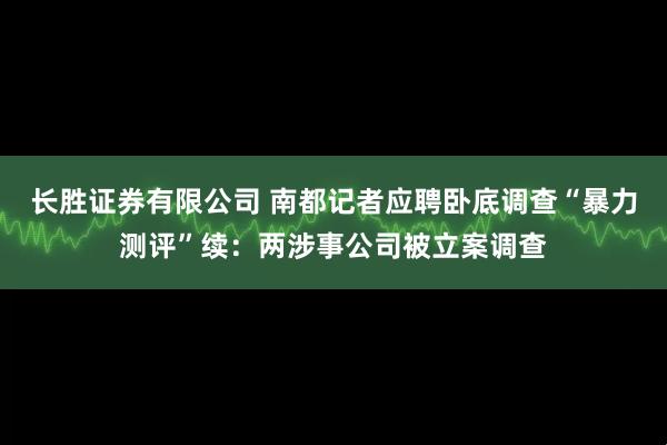 长胜证券有限公司 南都记者应聘卧底调查“暴力测评”续：两涉事公司被立案调查