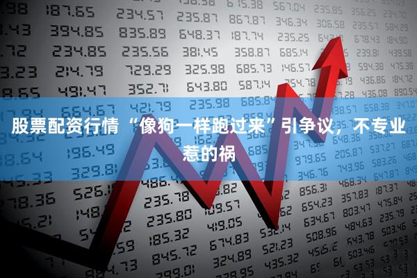 股票配资行情 “像狗一样跑过来”引争议,不专业惹的祸